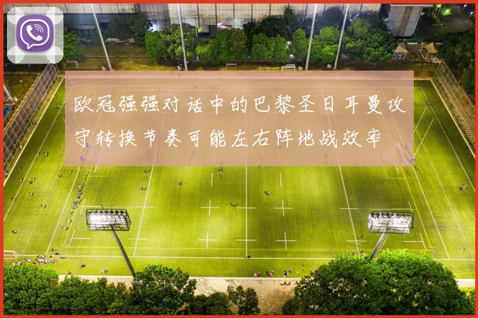 欧冠强强对话中的巴黎圣日耳曼攻守转换节奏可能左右阵地战效率