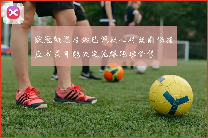 欧冠凯恩与姆巴佩核心对话前场接应方式可能决定无球跑动价值
