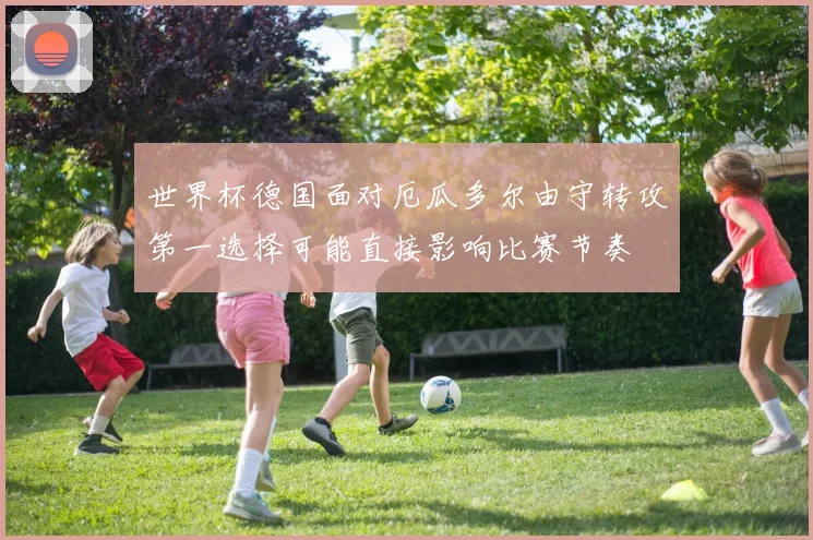 世界杯德国面对厄瓜多尔由守转攻第一选择可能直接影响比赛节奏