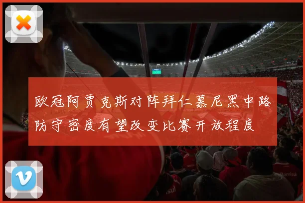欧冠阿贾克斯对阵拜仁慕尼黑中路防守密度有望改变比赛开放程度