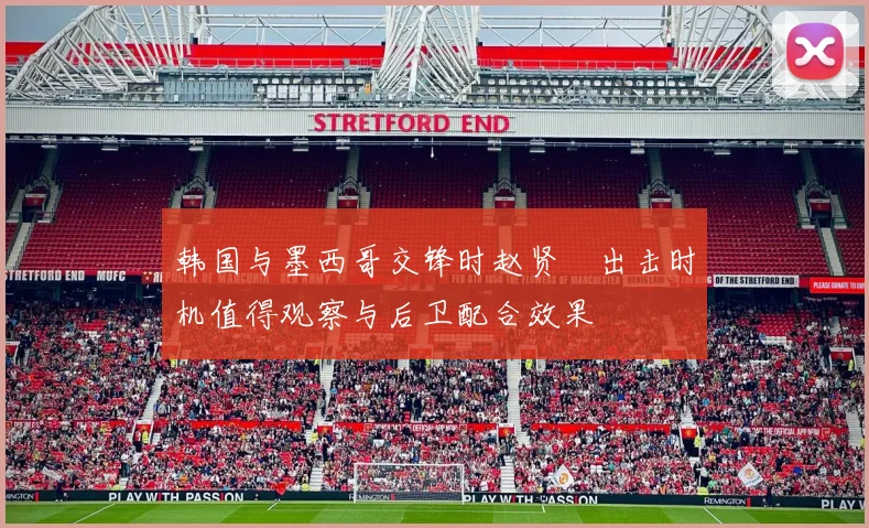 韩国与墨西哥交锋时赵贤祐出击时机值得观察与后卫配合效果