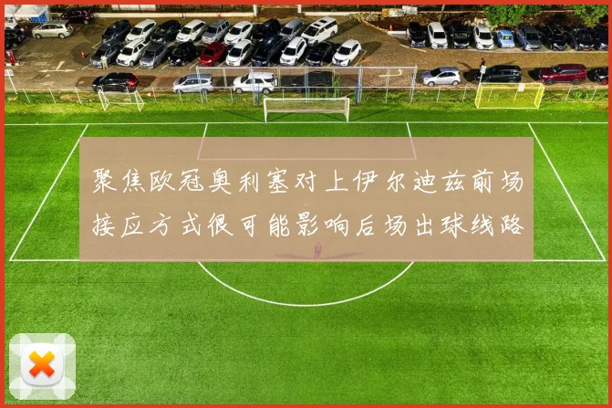 聚焦欧冠奥利塞对上伊尔迪兹前场接应方式很可能影响后场出球线路
