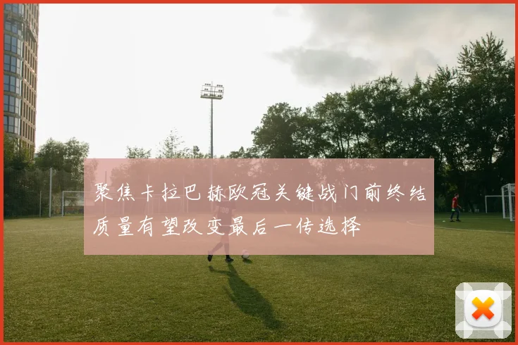聚焦卡拉巴赫欧冠关键战门前终结质量有望改变最后一传选择