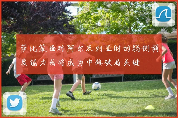 萨比策面对阿尔及利亚时的弱侧调度能力或将成为中路破局关键