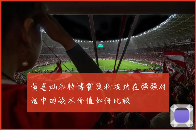 黄喜灿和特博霍莫科埃纳在强强对话中的战术价值如何比较