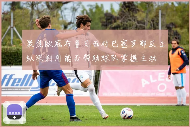 聚焦欧冠布鲁日面对巴塞罗那反击纵深利用能否帮助球队掌握主动