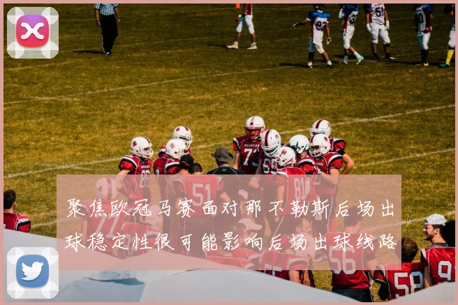 聚焦欧冠马赛面对那不勒斯后场出球稳定性很可能影响后场出球线路