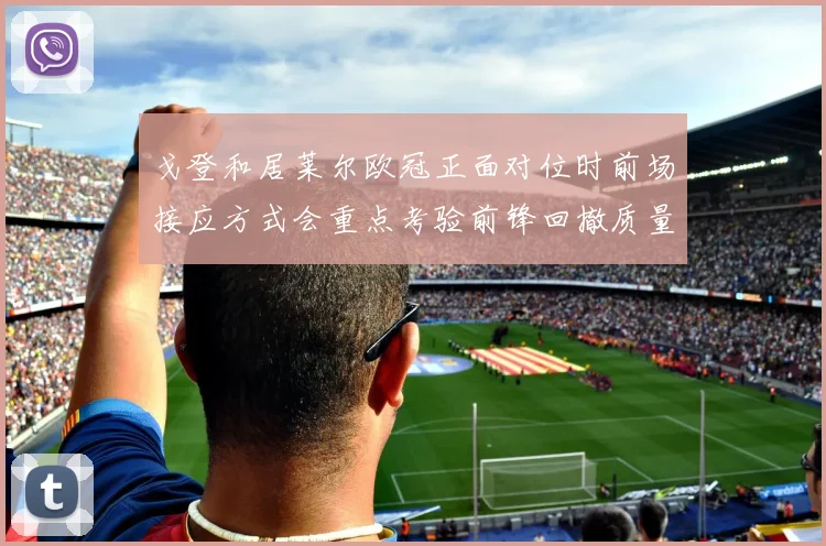 戈登和居莱尔欧冠正面对位时前场接应方式会重点考验前锋回撤质量