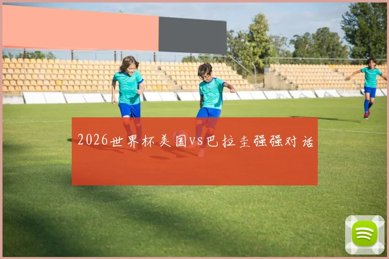 2026世界杯美国vs巴拉圭强强对话