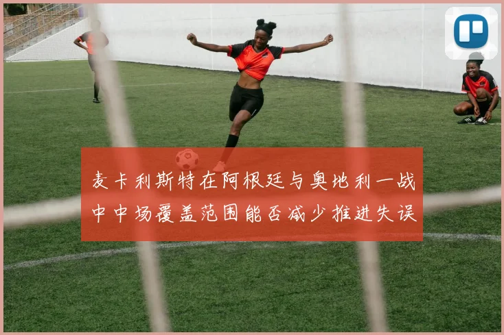 麦卡利斯特在阿根廷与奥地利一战中中场覆盖范围能否减少推进失误