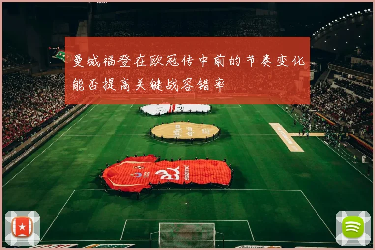 曼城福登在欧冠传中前的节奏变化能否提高关键战容错率
