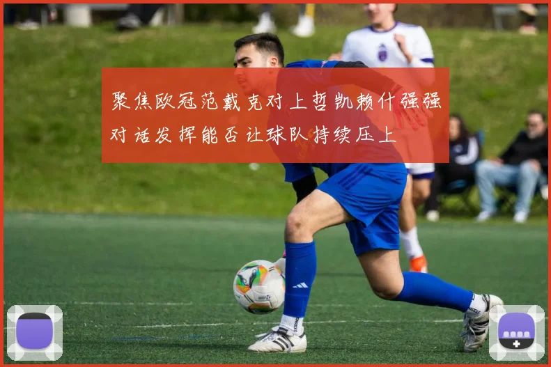 聚焦欧冠范戴克对上哲凯赖什强强对话发挥能否让球队持续压上