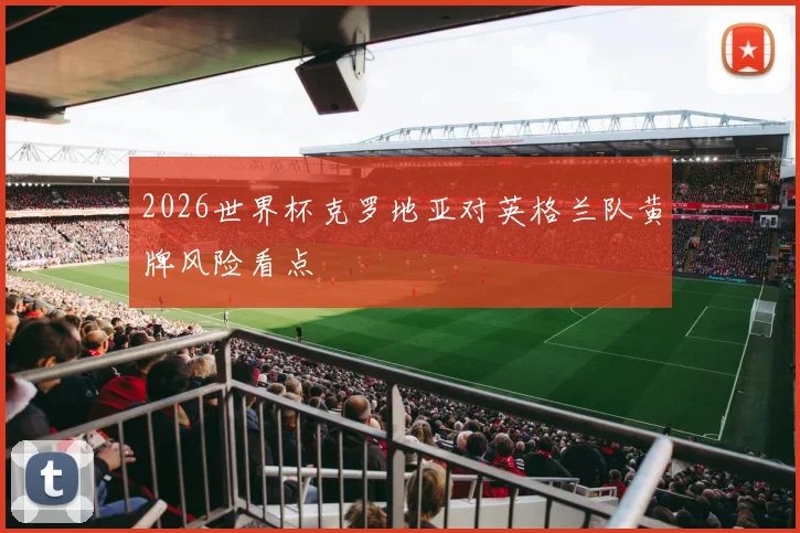2026世界杯克罗地亚对英格兰队黄牌风险看点