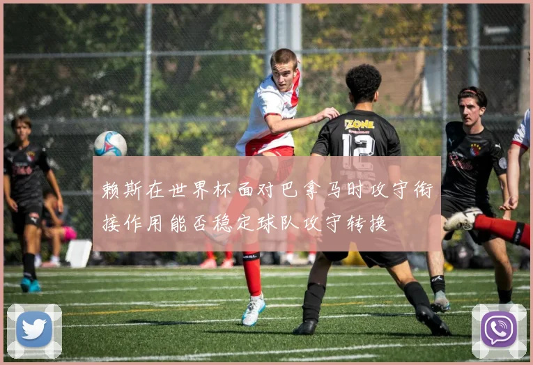 赖斯在世界杯面对巴拿马时攻守衔接作用能否稳定球队攻守转换