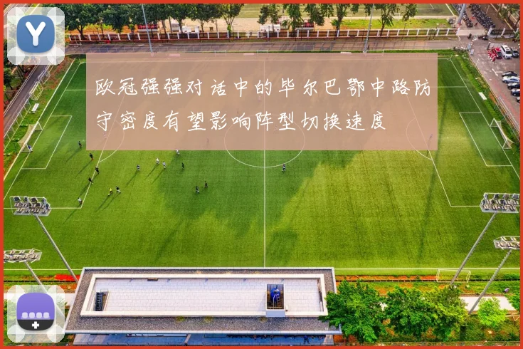 欧冠强强对话中的毕尔巴鄂中路防守密度有望影响阵型切换速度
