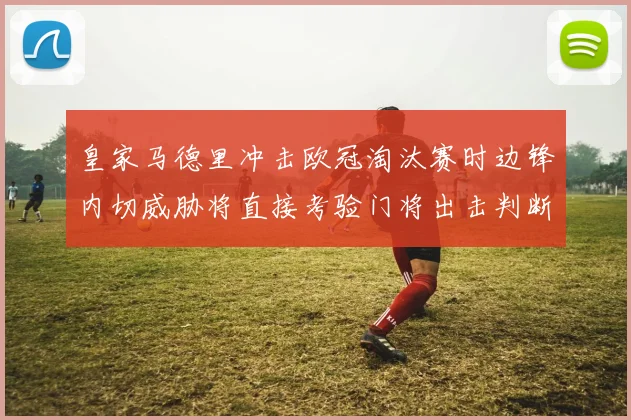 皇家马德里冲击欧冠淘汰赛时边锋内切威胁将直接考验门将出击判断