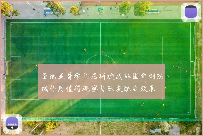 圣地亚哥希门尼斯迎战韩国牵制防线作用值得观察与队友配合效果