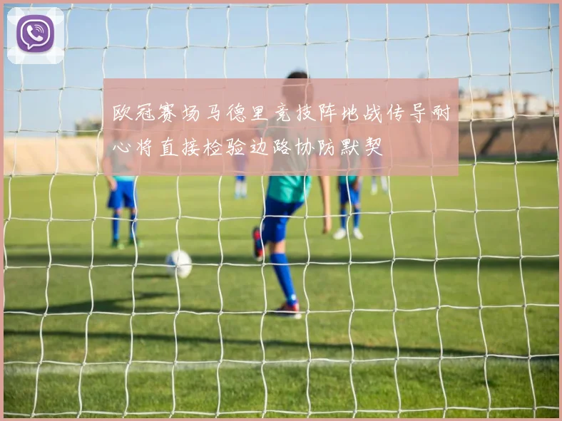 欧冠赛场马德里竞技阵地战传导耐心将直接检验边路协防默契