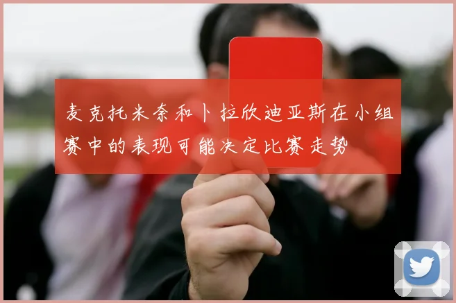 麦克托米奈和卜拉欣迪亚斯在小组赛中的表现可能决定比赛走势