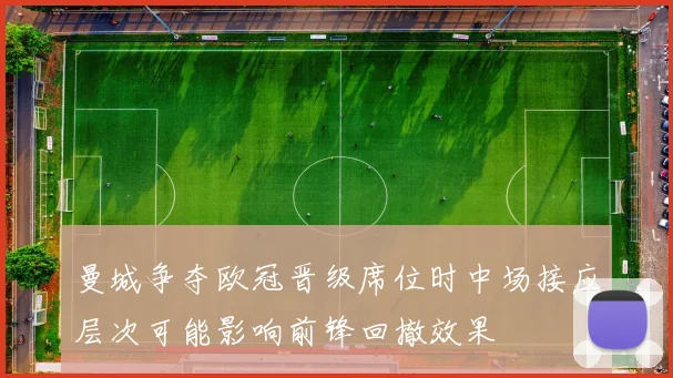 曼城争夺欧冠晋级席位时中场接应层次可能影响前锋回撤效果