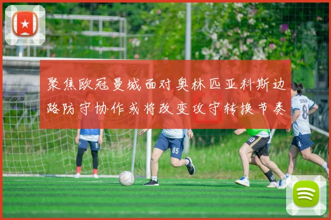 聚焦欧冠曼城面对奥林匹亚科斯边路防守协作或将改变攻守转换节奏
