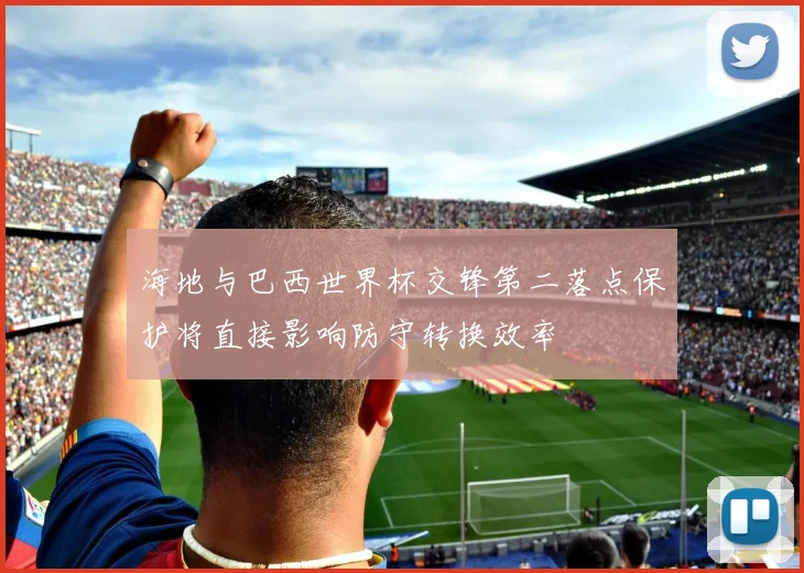 海地与巴西世界杯交锋第二落点保护将直接影响防守转换效率