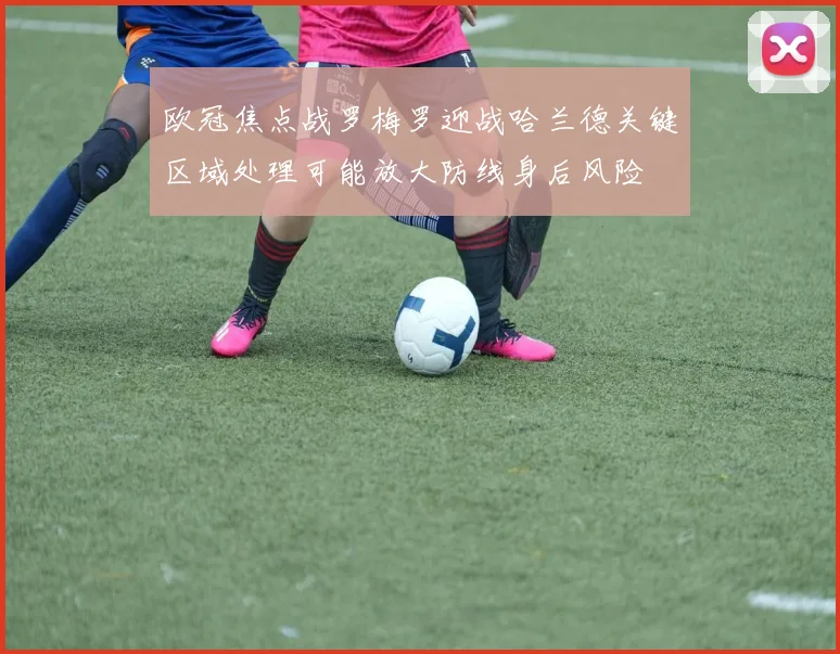 欧冠焦点战罗梅罗迎战哈兰德关键区域处理可能放大防线身后风险
