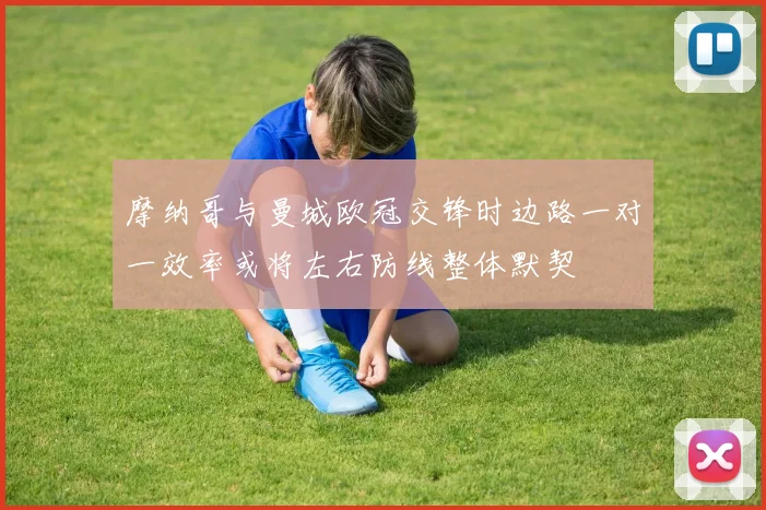 摩纳哥与曼城欧冠交锋时边路一对一效率或将左右防线整体默契