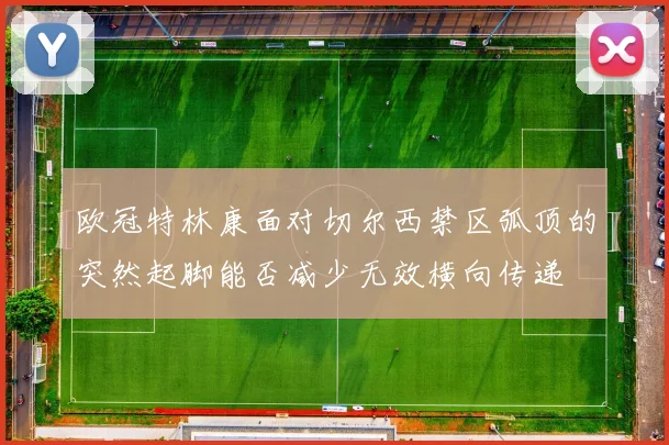 欧冠特林康面对切尔西禁区弧顶的突然起脚能否减少无效横向传递