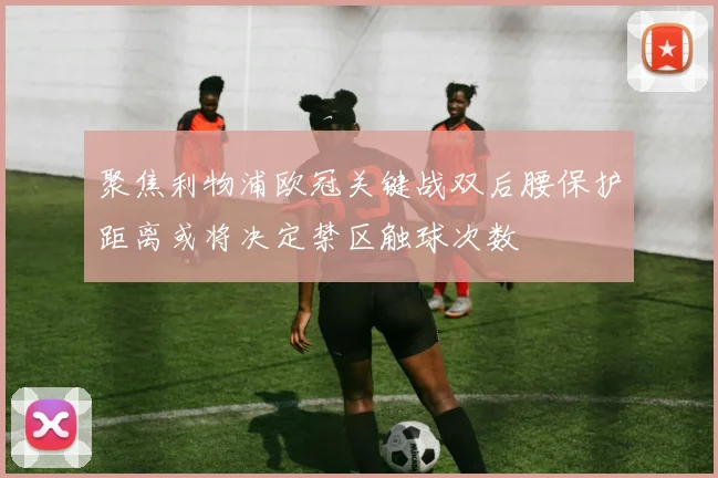 聚焦利物浦欧冠关键战双后腰保护距离或将决定禁区触球次数