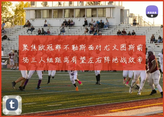 聚焦欧冠那不勒斯面对尤文图斯前场三人组距离有望左右阵地战效率