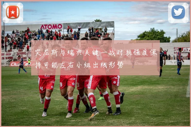 突尼斯与瑞典关键一战对抗强度保持可能左右小组出线形势