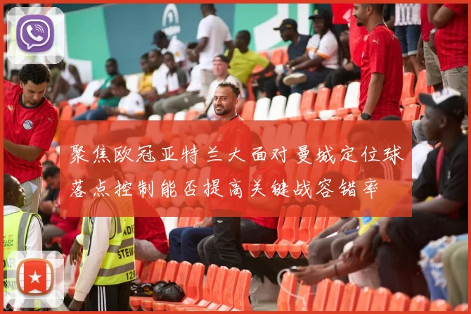 聚焦欧冠亚特兰大面对曼城定位球落点控制能否提高关键战容错率