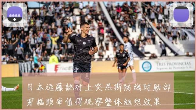 日本远藤航对上突尼斯防线时肋部穿插频率值得观察整体组织效果