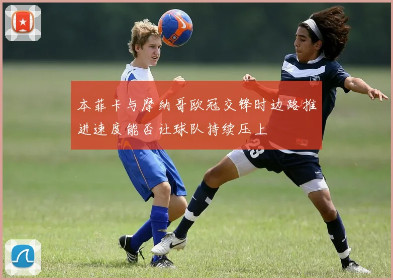 本菲卡与摩纳哥欧冠交锋时边路推进速度能否让球队持续压上