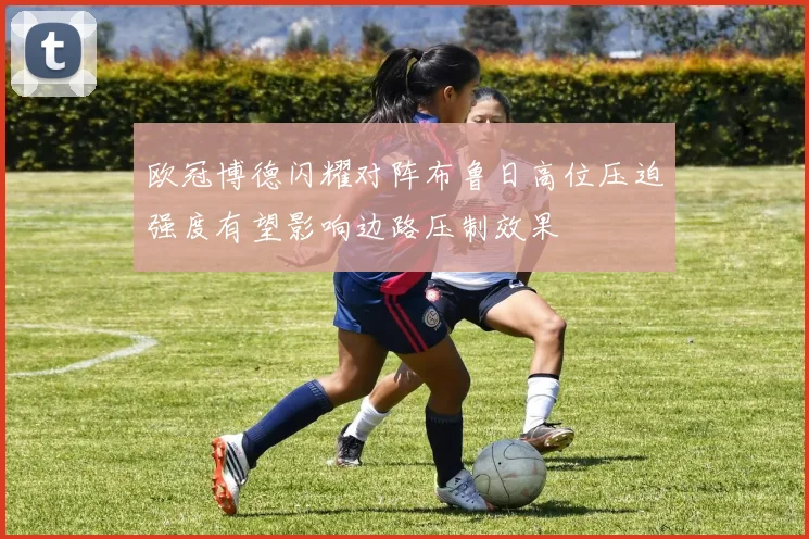 欧冠博德闪耀对阵布鲁日高位压迫强度有望影响边路压制效果