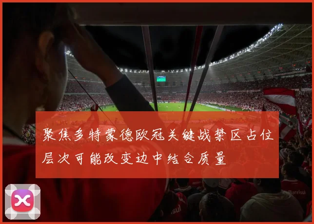 聚焦多特蒙德欧冠关键战禁区占位层次可能改变边中结合质量