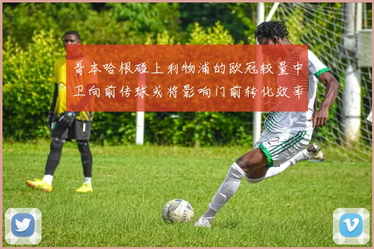 哥本哈根碰上利物浦的欧冠较量中卫向前传球或将影响门前转化效率