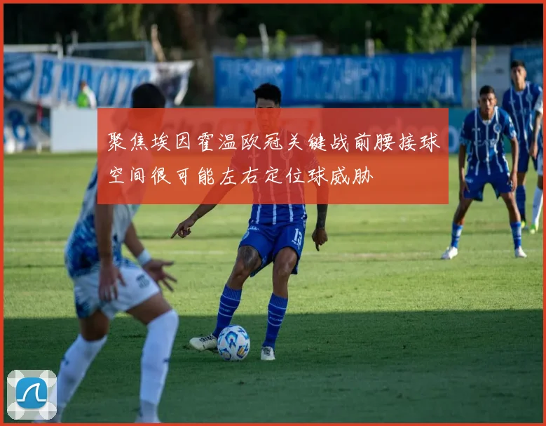 聚焦埃因霍温欧冠关键战前腰接球空间很可能左右定位球威胁