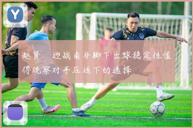 赵贤祐迎战南非脚下出球稳定性值得观察对手压迫下的选择