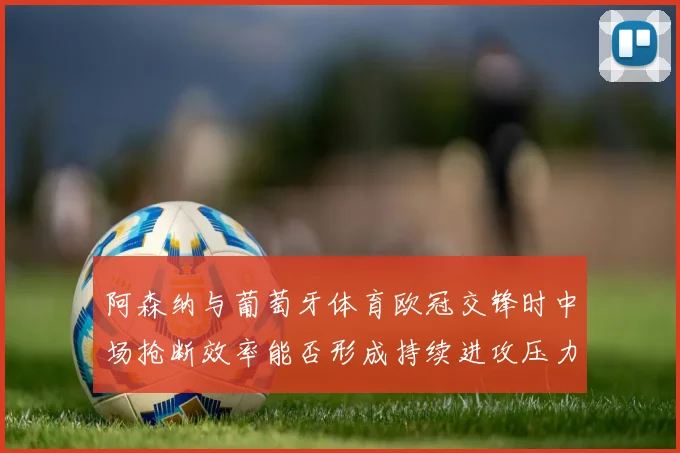 阿森纳与葡萄牙体育欧冠交锋时中场抢断效率能否形成持续进攻压力