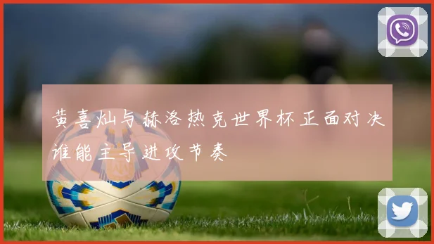 黄喜灿与赫洛热克世界杯正面对决谁能主导进攻节奏