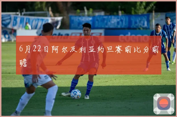 6月22日阿尔及利亚约旦赛前比分前瞻