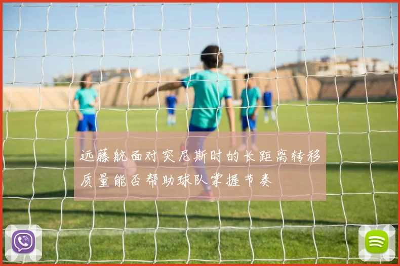 远藤航面对突尼斯时的长距离转移质量能否帮助球队掌握节奏
