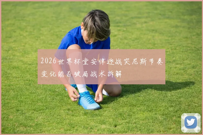 2026世界杯堂安律迎战突尼斯节奏变化能否破局战术拆解