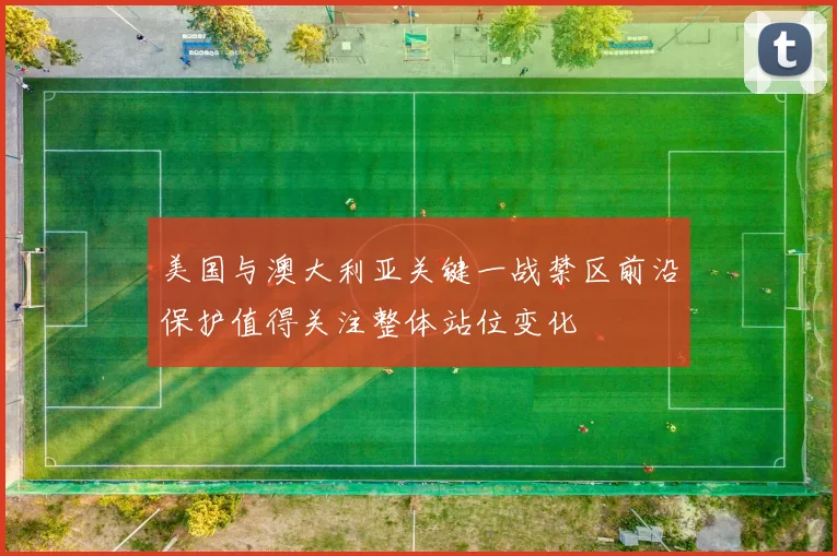 美国与澳大利亚关键一战禁区前沿保护值得关注整体站位变化
