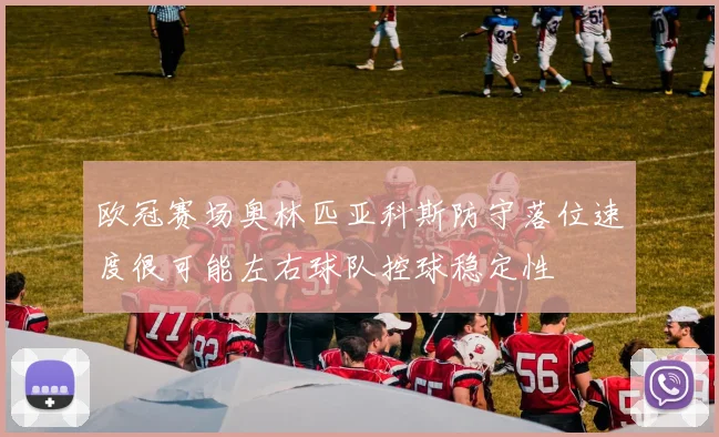 欧冠赛场奥林匹亚科斯防守落位速度很可能左右球队控球稳定性