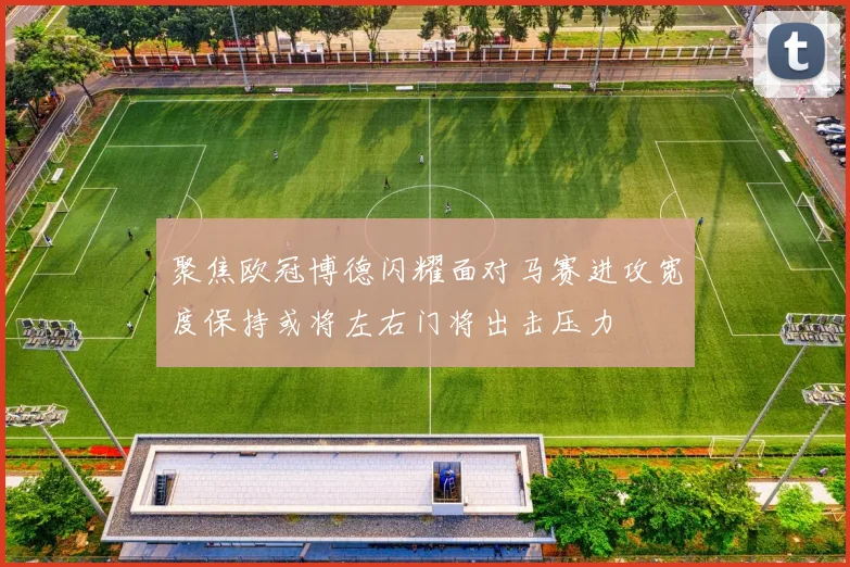 聚焦欧冠博德闪耀面对马赛进攻宽度保持或将左右门将出击压力