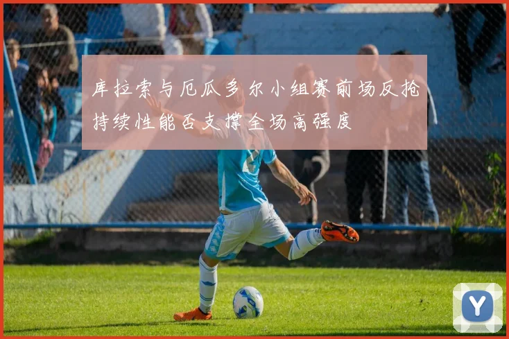 库拉索与厄瓜多尔小组赛前场反抢持续性能否支撑全场高强度