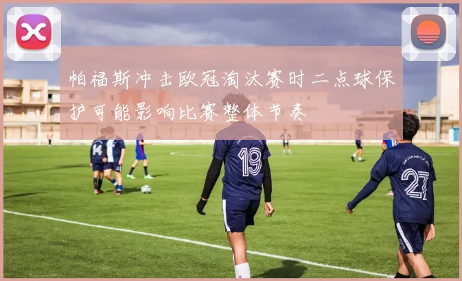 帕福斯冲击欧冠淘汰赛时二点球保护可能影响比赛整体节奏